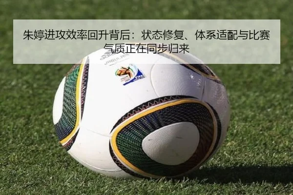 朱婷进攻效率回升背后：状态修复、体系适配与比赛气质正在同步归来