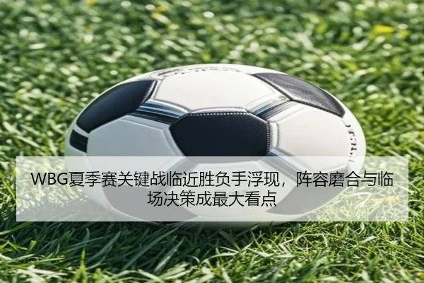 WBG夏季赛关键战临近胜负手浮现，阵容磨合与临场决策成最大看点 - bet365