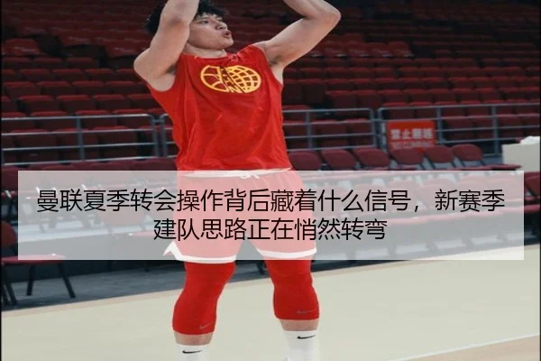 曼联夏季转会操作背后藏着什么信号，新赛季建队思路正在悄然转弯 - bet365