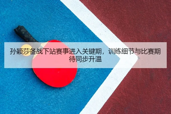 孙颖莎备战下站赛事进入关键期，训练细节与比赛期待同步升温 - bet365